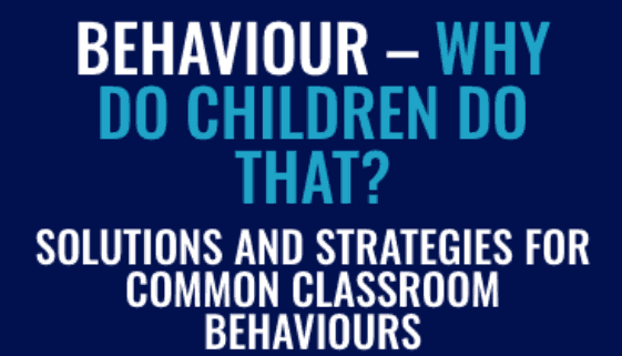 BEHAVIOUR – WHY DO CHILDREN DO THAT? SOLUTIONS AND STRATEGIES FOR COMMON CLASSROOM BEHAVIOURS